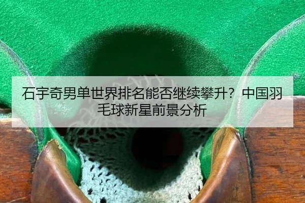 石宇奇男单世界排名能否继续攀升？中国羽毛球新星前景分析