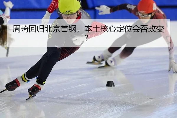 周琦回归北京首钢，本土核心定位会否改变？